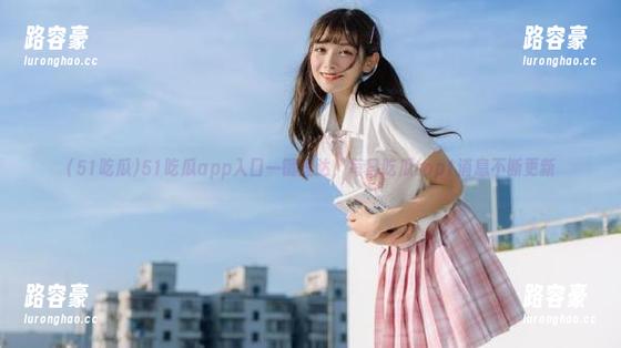 51吃瓜app入口一键直达，每日吃瓜top1消息不断更新